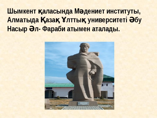 Шымкент қаласында Мәдениет институты, Алматыда Қазақ Ұлттық университеті Әбу Насыр Әл- Фараби атымен аталады. 