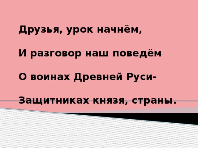  Друзья, урок начнём,   И разговор наш поведём   О воинах Древней Руси-   Защитниках князя, страны.  