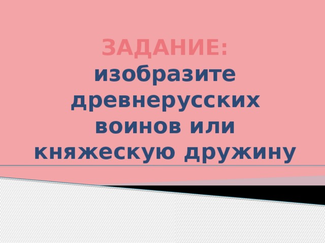 ЗАДАНИЕ:  изобразите древнерусских воинов или княжескую дружину  