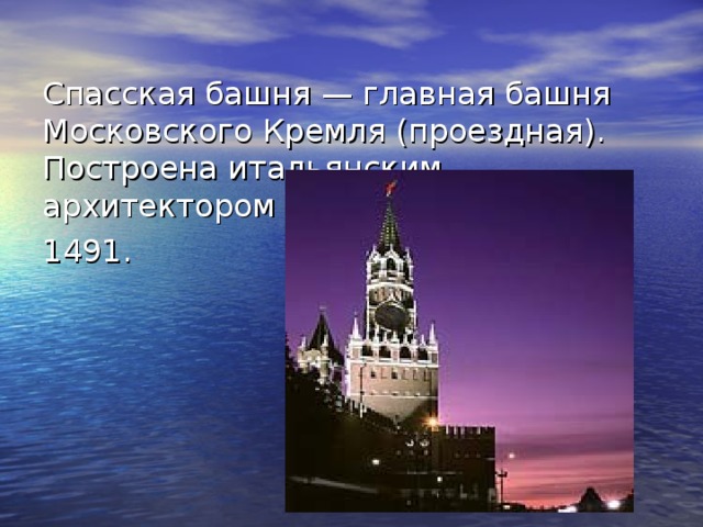  Спасская башня — главная башня Московского Кремля (проездная). Построена итальянским архитектором Антонио Солари в 1491.  
