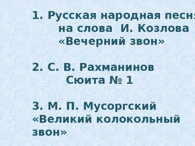 1. Русская народная песня  на слова И. Козлова  «Вечерний звон»  2. С. В. Рахманинов  Сюита № 1  3. М. П. Мусоргский «Великий колокольный звон» 