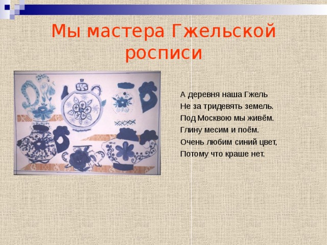 Мы мастера Гжельской росписи А деревня наша Гжель Не за тридевять земель. Под Москвою мы живём. Глину месим и поём. Очень любим синий цвет, Потому что краше нет. 