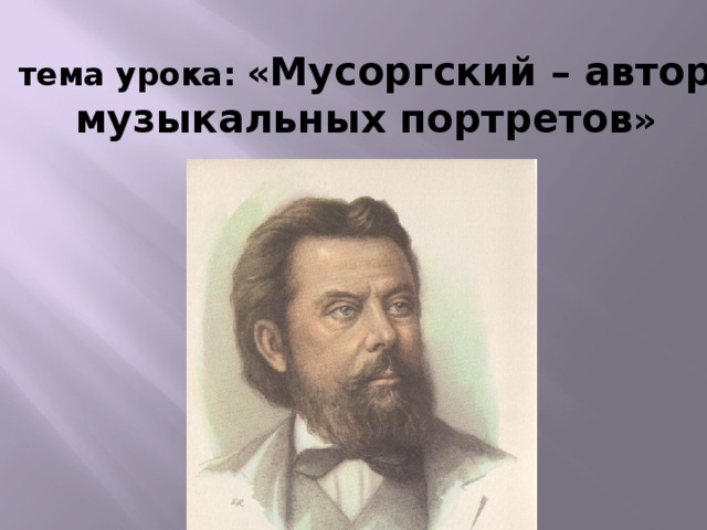 тема урока: « Мусоргский – автор музыкальных портретов » 
