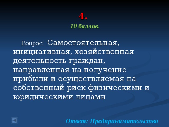  4.   10 баллов.   Вопрос: Самостоятельная, инициативная, хозяйствен­ная деятельность граждан, направленная на получение прибыли и осуществляемая на собственный риск физическими и юридическими лицами  Ответ: Предпринимательство  