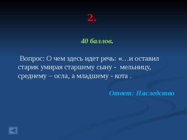 2. 40 баллов .   Вопрос: О чем здесь идет речь: «…и оставил старик умирая старшему сыну - мельницу, среднему – осла, а младшему - кота .  Ответ: Наследство   