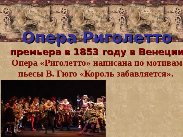 Опера Риголетто  премьера в 1853 году в Венеции  Опера «Риголетто» написана по мотивам пьесы В. Гюго «Король забавляется».