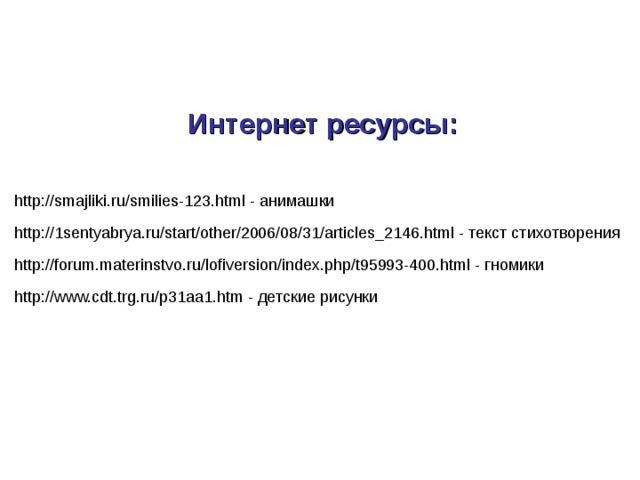 Интернет ресурсы : http://smajliki.ru/smilies-123.html - анимашки http://1sentyabrya.ru/start/other/2006/08/31/articles_2146.html - текст стихотворения http://forum.materinstvo.ru/lofiversion/index.php/t95993-400.html - гномики http://www.cdt.trg.ru/p31aa1.htm - детские рисунки 