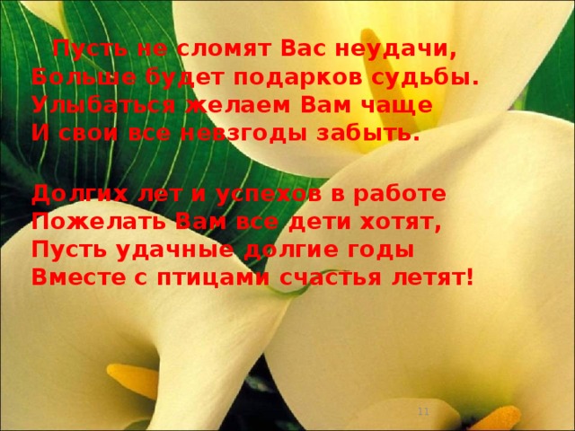 Пусть не сломят Вас неудачи,  Больше будет подарков судьбы.  Улыбаться желаем Вам чаще  И свои все невзгоды забыть.  Долгих лет и успехов в работе  Пожелать Вам все дети хотят,  Пусть удачные долгие годы  Вместе с птицами счастья летят!  