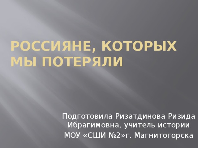 Россияне, которых мы потеряли Подготовила Ризатдинова Ризида Ибрагимовна, учитель истории МОУ «СШИ №2»г. Магнитогорска 