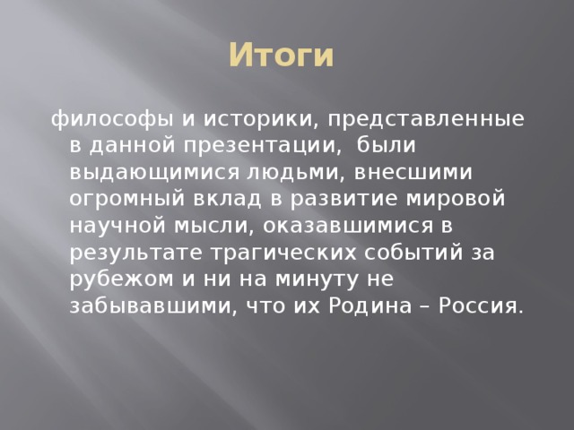 Итоги  философы и историки, представленные в данной презентации, были выдающимися людьми, внесшими огромный вклад в развитие мировой научной мысли, оказавшимися в результате трагических событий за рубежом и ни на минуту не забывавшими, что их Родина – Россия. 