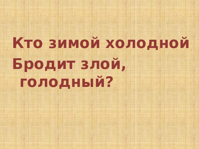  Кто зимой холодной Бродит злой, голодный? 