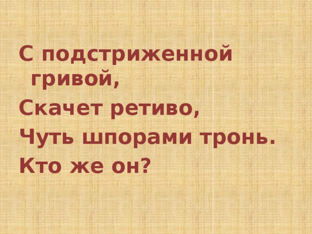  С подстриженной гривой, Скачет ретиво, Чуть шпорами тронь. Кто же он? 