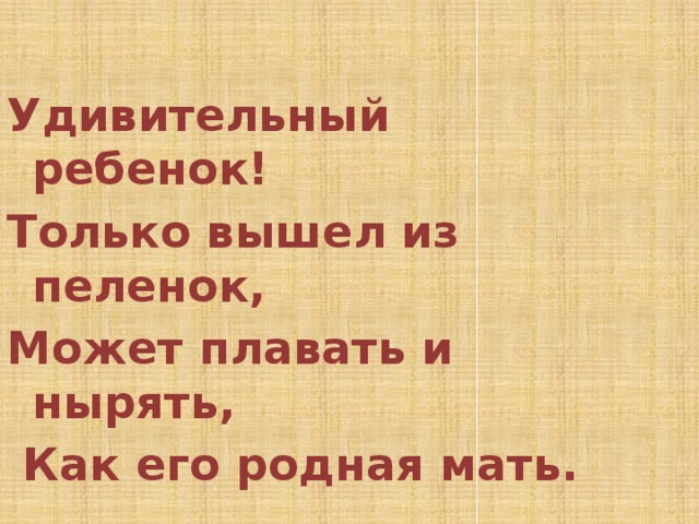  Удивительный ребенок! Только вышел из пеленок, Может плавать и нырять,  Как его родная мать. 