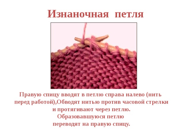 Изнаночная петля Правую спицу вводят в петлю справа налево (нить перед работой),Обводят нитью против часовой стрелки  и протягивают через петлю. Образовавшуюся петлю переводят на правую спицу. 