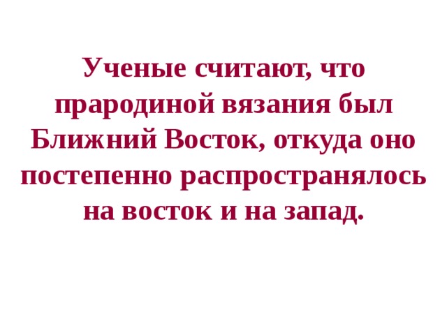 Ученые считают, что прародиной вязания был Ближний Восток, откуда оно постепенно распространялось на восток и на запад. 