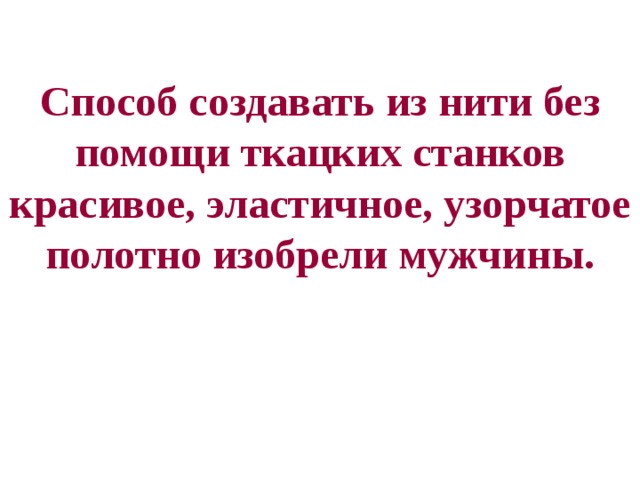 Способ создавать из нити без помощи ткацких станков красивое, эластичное, узорчатое полотно изобрели мужчины. 
