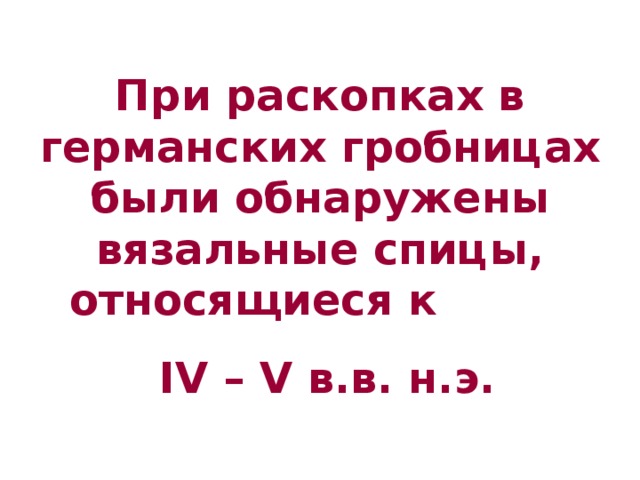 При раскопках в германских гробницах были обнаружены вязальные спицы, относящиеся к  IV – V в.в. н.э. 