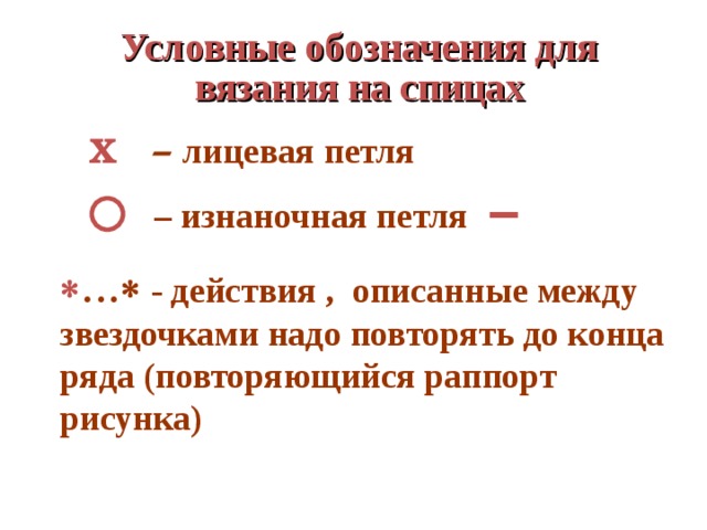 Условные обозначения для вязания на спицах  Х  – лицевая петля – изнаночная петля  …   - действия , описанные между звездочками надо повторять до конца ряда (повторяющийся раппорт рисунка) 
