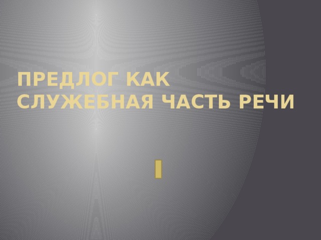 ПРЕДЛОГ КАК СЛУЖЕБНАЯ ЧАСТЬ РЕЧИ  