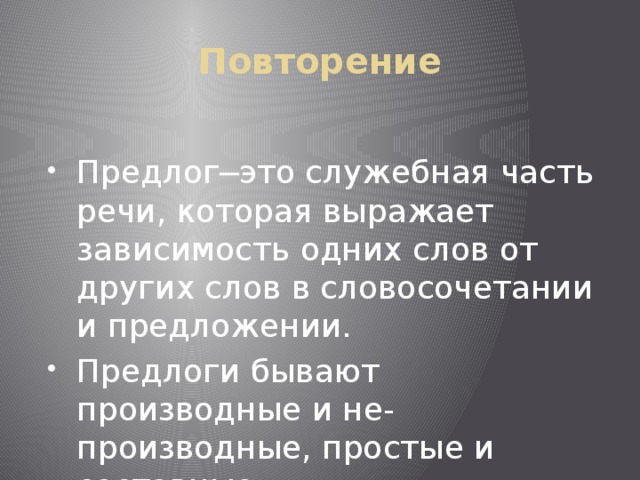 Повторение Предлог─это служебная часть речи, которая выражает зависимость одних слов от других слов в словосочетании и предложении. Предлоги бывают производные и не-производные, простые и составные. 