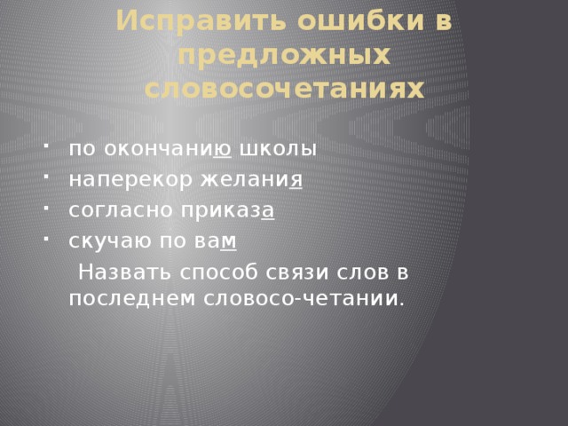 Исправить ошибки в предложных словосочетаниях по окончани ю школы наперекор желани я согласно приказ а скучаю по ва м   Назвать способ связи слов в последнем словосо-четании. 