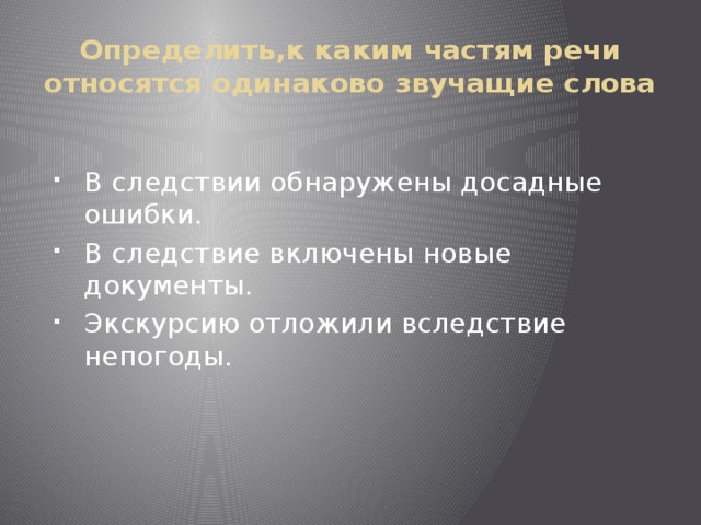 Определить,к каким частям речи относятся одинаково звучащие слова В следствии обнаружены досадные ошибки. В следствие включены новые документы. Экскурсию отложили вследствие непогоды. 