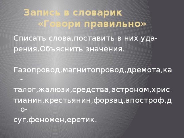  Запись в словарик «Говори правильно» Списать слова,поставить в них уда- рения.Объяснить значения. Газопровод,магнитопровод,дремота,ка- талог,жалюзи,средства,астроном,хрис- тианин,крестьянин,форзац,апостроф,до- суг,феномен,еретик.    