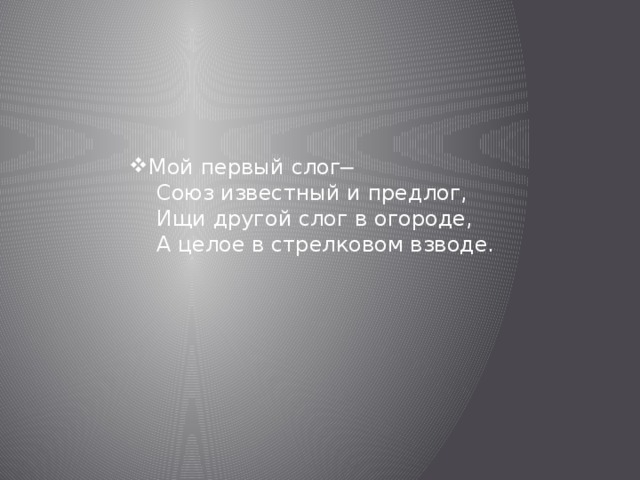 Мой первый слог─  Союз известный и предлог,  Ищи другой слог в огороде,  А целое в стрелковом взводе. 