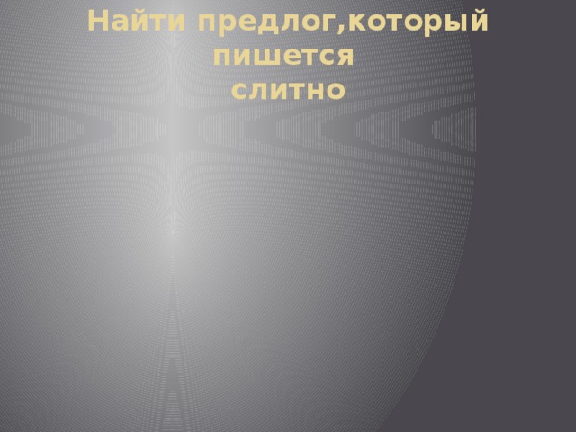 Найти предлог,который пишется  слитно  