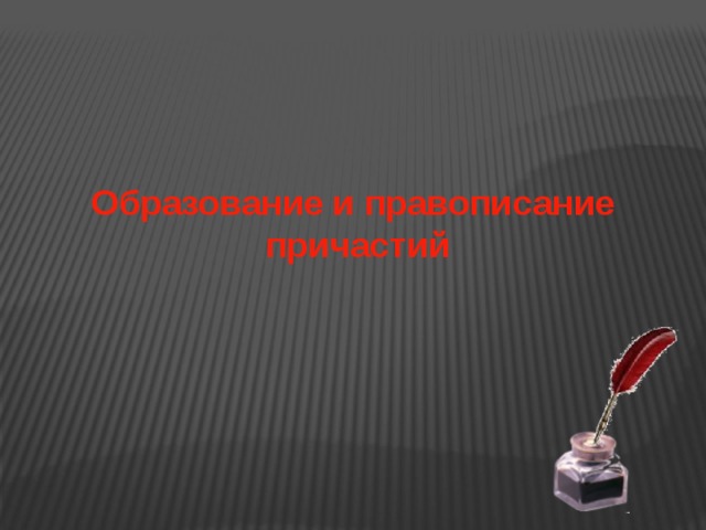 Образование и правописание  причастий 