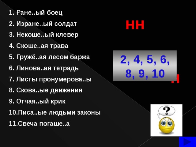 Ране..ый боец Изране..ый солдат Некоше..ый клевер Скоше..ая трава Гружё..ая лесом баржа Линова..ая тетрадь Листы пронумерова..ы Скова..ые движения Отчая..ый крик Писа..ые людьми законы Свеча погаше..а нн или 2, 4, 5, 6, 8, 9, 10 н  НН – триггер, по щелчку на него появляется ответна задание.  