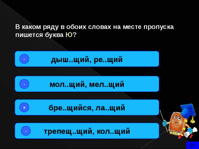В каком ряду в обоих словах на месте пропуска пишется буква Ю ? дыш..щий, ре..щий - мол..щий, мел..щий - бре..щийся, ла..щий + трепещ..щий, кол..щий -  