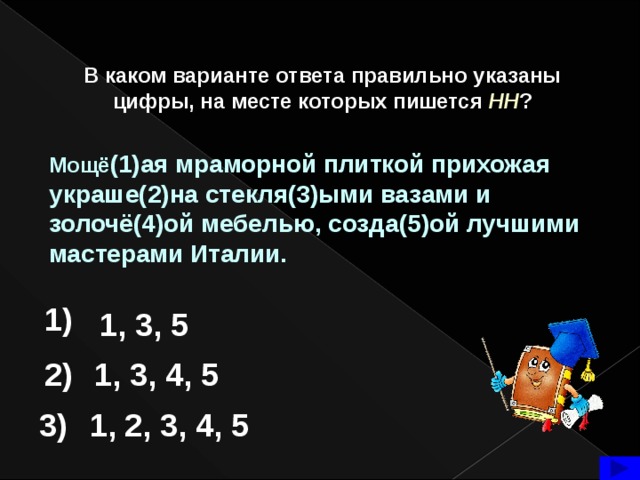В каком варианте ответа правильно указаны цифры, на месте которых пишется  НН ? Мощё (1)ая мраморной плиткой прихожая украше(2)на стекля(3)ыми вазами и золочё(4)ой мебелью, созда(5)ой лучшими мастерами Италии. 1) 1, 3, 5 2) 1, 3, 4, 5 3) 1, 2, 3, 4, 5  