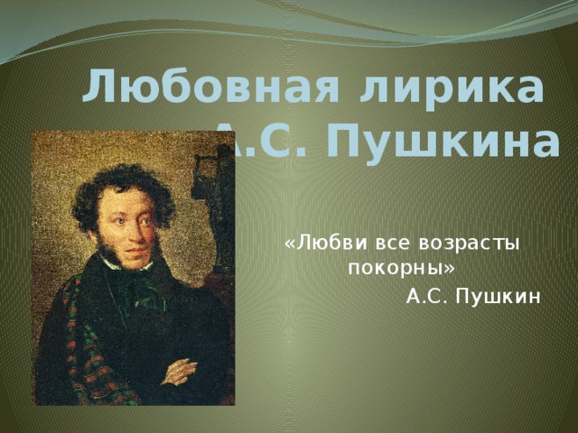 Любовная лирика  А.С. Пушкина «Любви все возрасты покорны» А.С. Пушкин 