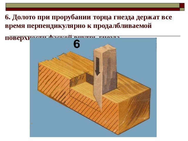 6. Долото при прорубании торца гнезда держат все время перпендикулярно к продалбливаемой поверхности фаской внутрь гнезда.  