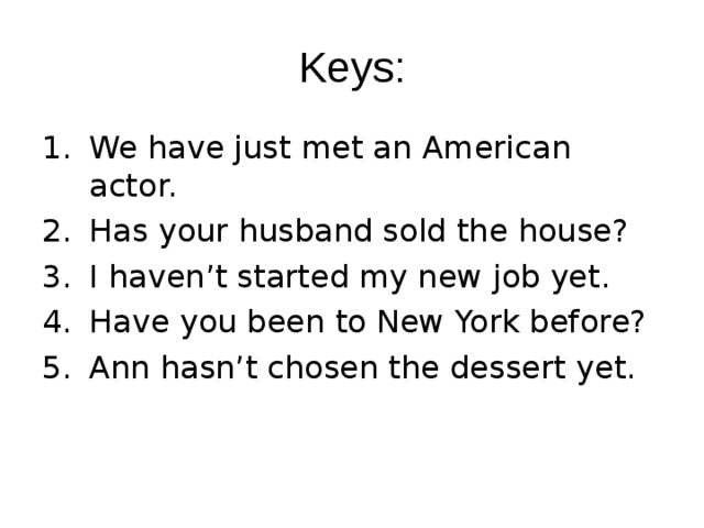 Keys: We have just met an American actor. Has your husband sold the house? I haven’t started my new job yet. Have you been to New York before? Ann hasn’t chosen the dessert yet. 