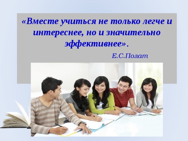 «Вместе учиться не только легче и интереснее, но и значительно эффективнее» .   Е.С.Полат    