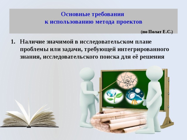 Основные требования  к использованию метода проектов   ( по Полат Е.С.) Наличие значимой в исследовательском плане проблемы или задачи, требующей интегрированного знания, исследовательского поиска для её решения 