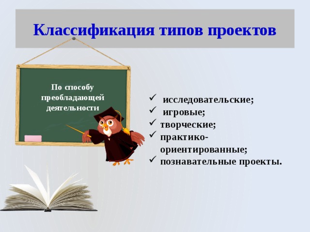 Классификация типов проектов По способу преобладающей деятельности  исследовательские;  игровые; творческие; практико-ориентированные; познавательные проекты. 