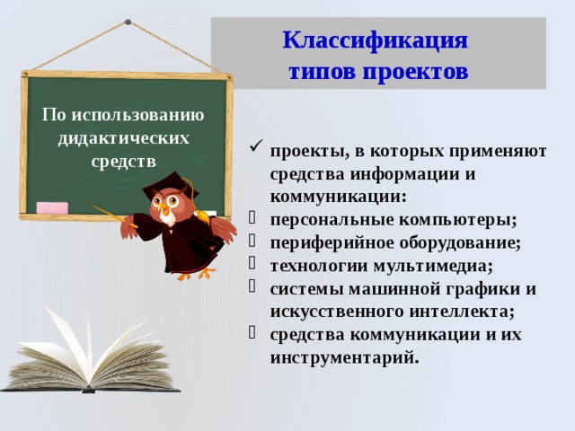 Классификация  типов проектов По использованию дидактических средств проекты, в которых применяют средства информации и коммуникации: персональные компьютеры; периферийное оборудование; технологии мультимедиа; системы машинной графики и искусственного интеллекта; средства коммуникации и их инструментарий. 