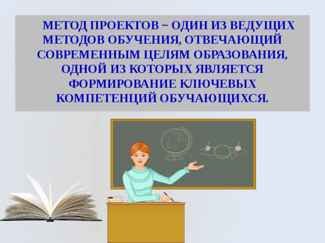  Метод проектов − один из ведущих методов обучения, отвечающий современным целям образования, одной из которых является формирование ключевых компетенций обучающихся. 