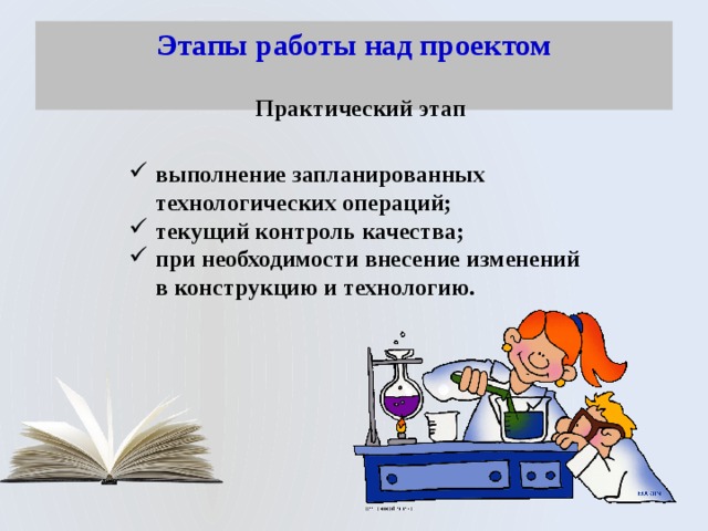 Этапы работы над проектом   Практический этап выполнение запланированных технологических операций; текущий контроль качества; при необходимости внесение изменений в конструкцию и технологию. 