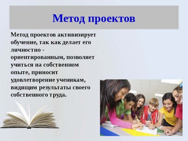 Метод проектов Метод проектов активизирует обучение, так как делает его личностно - ориентированным, позволяет учиться на собственном опыте, приносит удовлетворение ученикам, видящим результаты своего собственного труда. 