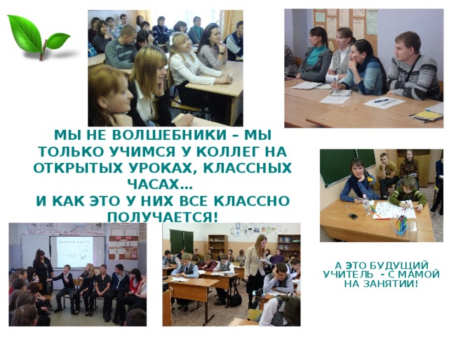 МЫ НЕ ВОЛШЕБНИКИ – МЫ ТОЛЬКО УЧИМСЯ У КОЛЛЕГ НА ОТКРЫТЫХ УРОКАХ, КЛАССНЫХ ЧАСАХ…  И КАК ЭТО У НИХ ВСЕ КЛАССНО ПОЛУЧАЕТСЯ! А ЭТО БУДУЩИЙ УЧИТЕЛЬ - С МАМОЙ НА ЗАНЯТИИ! 