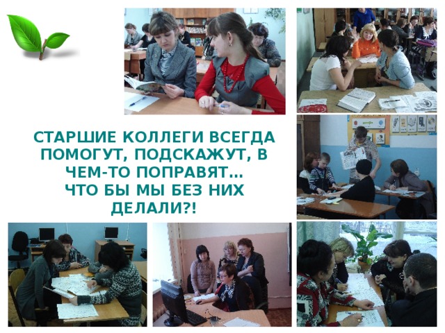 СТАРШИЕ КОЛЛЕГИ ВСЕГДА ПОМОГУТ, ПОДСКАЖУТ, В ЧЕМ-ТО ПОПРАВЯТ…  ЧТО БЫ МЫ БЕЗ НИХ ДЕЛАЛИ?! 