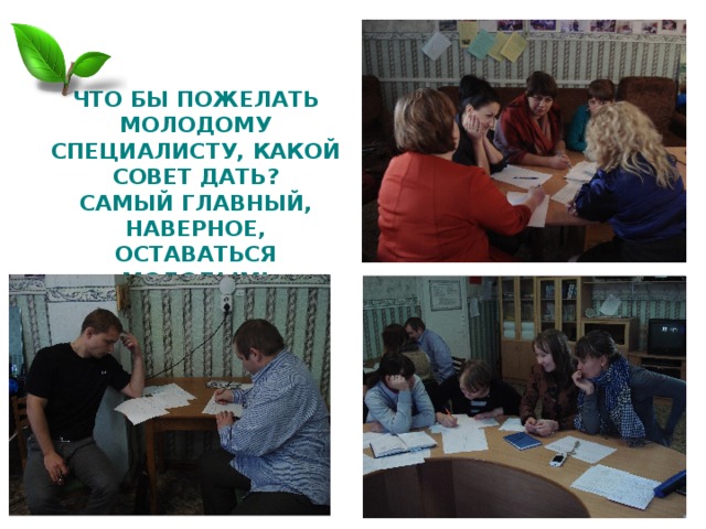 ЧТО БЫ ПОЖЕЛАТЬ МОЛОДОМУ СПЕЦИАЛИСТУ, КАКОЙ СОВЕТ ДАТЬ?  САМЫЙ ГЛАВНЫЙ, НАВЕРНОЕ, ОСТАВАТЬСЯ МОЛОДЫМ! 