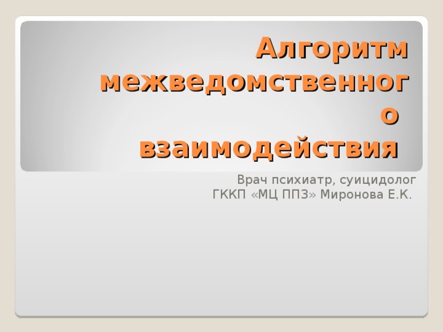 Алгоритм межведомственного  взаимодействия Врач психиатр, суицидолог ГККП «МЦ ППЗ» Миронова Е.К. 