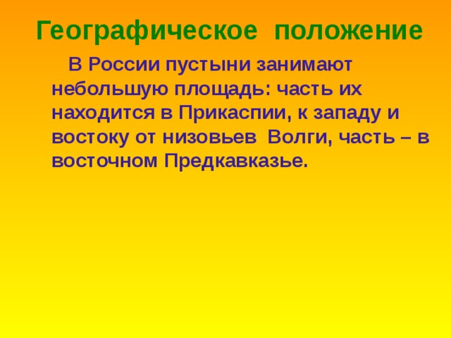 Географическое положение  В России пустыни занимают небольшую площадь : часть их находится в Прикаспии , к западу и востоку от низовьев Волги , часть – в восточном Предкавказье . 