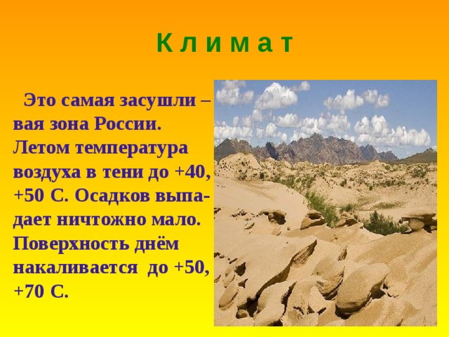 К л и м а т  Это самая засушли –вая зона России . Летом температура воздуха в тени до +40 ,  +50 C. Осадков выпа-дает ничтожно мало . Поверхность днём накаливается до +50,  +70 С . 