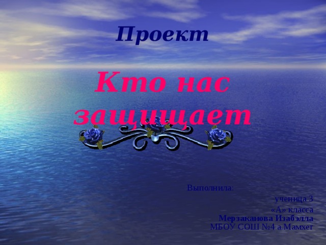 Проект   Кто нас защищает   Выполнила: ученица 3 «А» класса  Мерзаканова Изабэлла МБОУ СОШ №4 а.Мамхег 